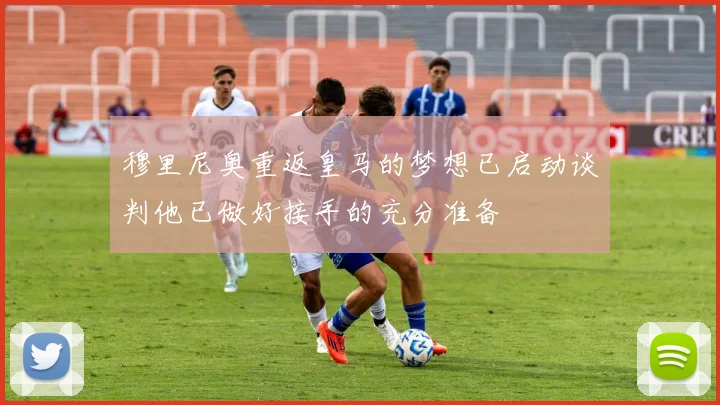穆里尼奥重返皇马的梦想已启动谈判他已做好接手的充分准备