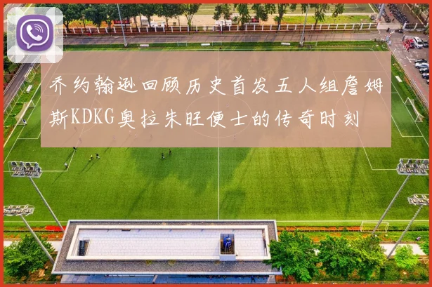 乔约翰逊回顾历史首发五人组詹姆斯KDKG奥拉朱旺便士的传奇时刻