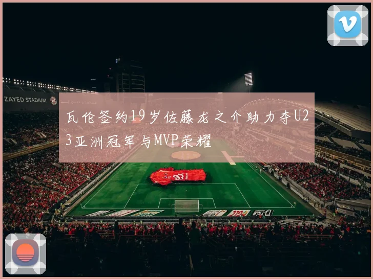 瓦伦签约19岁佐藤龙之介助力夺U23亚洲冠军与MVP荣耀