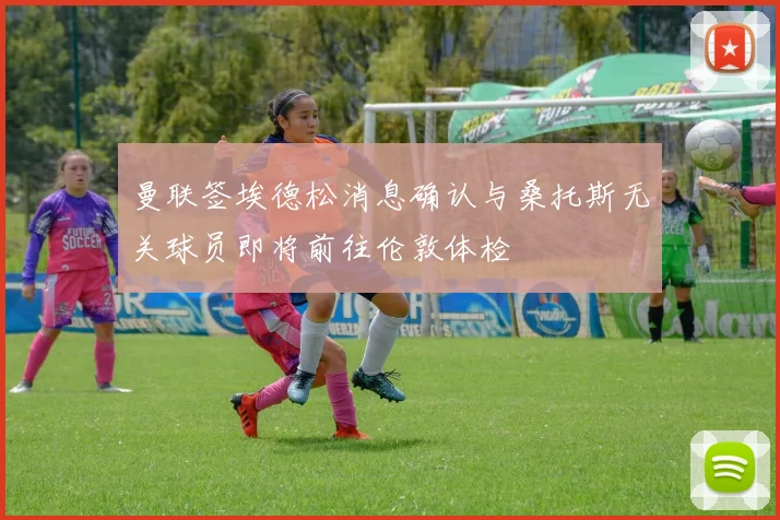 曼联签埃德松消息确认与桑托斯无关球员即将前往伦敦体检