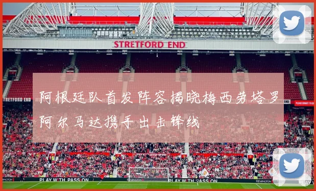 阿根廷队首发阵容揭晓梅西劳塔罗阿尔马达携手出击锋线