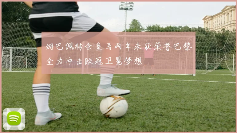 姆巴佩转会皇马两年未获荣誉巴黎全力冲击欧冠卫冕梦想