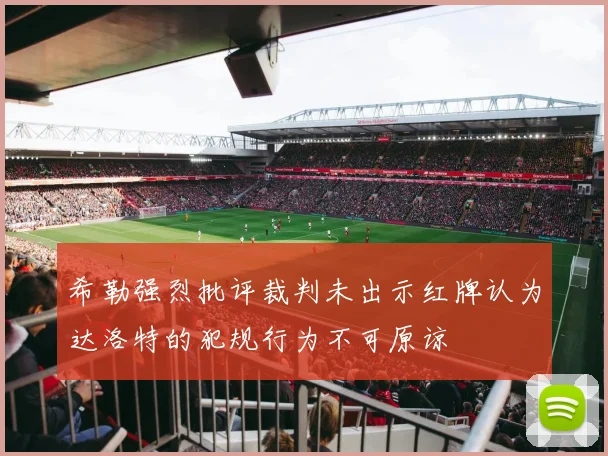 希勒强烈批评裁判未出示红牌认为达洛特的犯规行为不可原谅