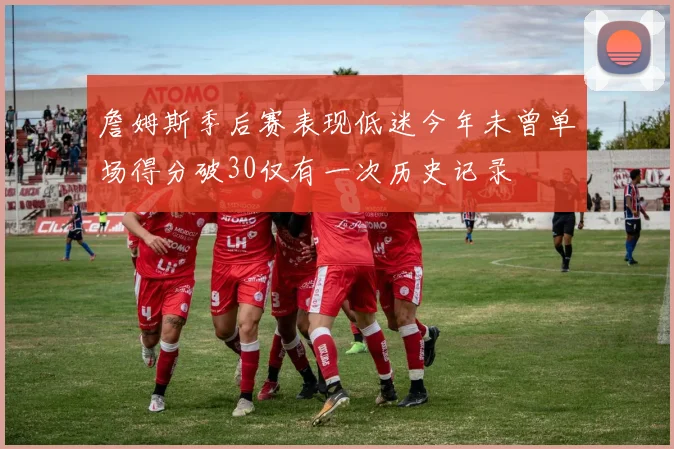 詹姆斯季后赛表现低迷今年未曾单场得分破30仅有一次历史记录