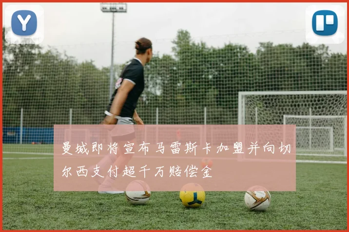 曼城即将宣布马雷斯卡加盟并向切尔西支付超千万赔偿金