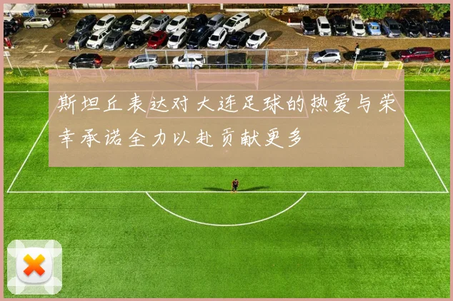 斯坦丘表达对大连足球的热爱与荣幸承诺全力以赴贡献更多