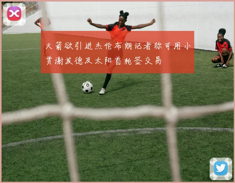 火箭欲引进杰伦布朗记者称可用小贾谢泼德及太阳首轮签交易
