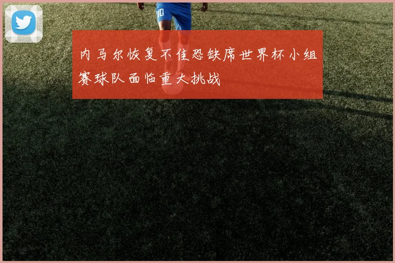 内马尔恢复不佳恐缺席世界杯小组赛球队面临重大挑战