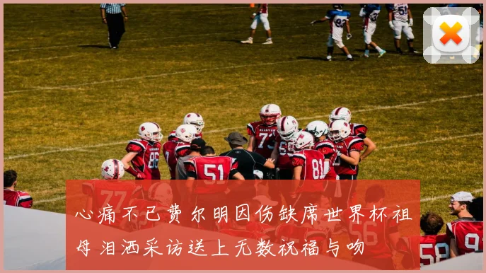 心痛不已费尔明因伤缺席世界杯祖母泪洒采访送上无数祝福与吻